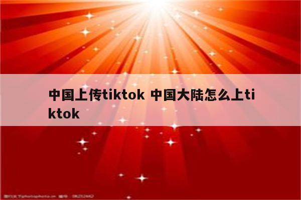 中国上传tiktok 中国大陆怎么上tiktok