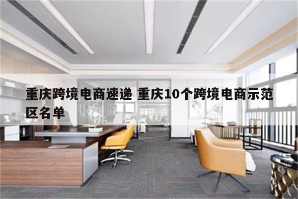 重庆跨境电商速递 重庆10个跨境电商示范区名单
