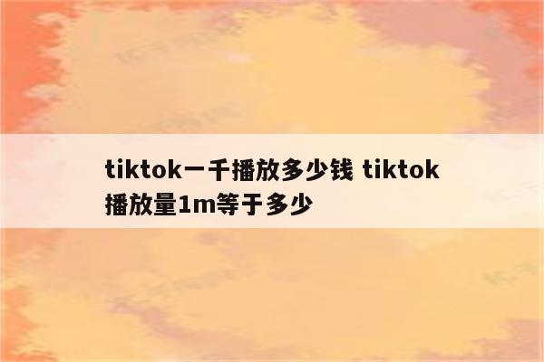 tiktok一千播放多少钱 tiktok播放量1m等于多少