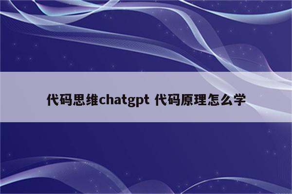 代码思维chatgpt 代码原理怎么学