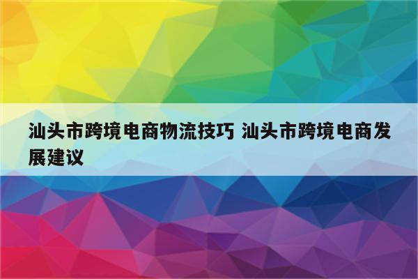 汕头市跨境电商物流技巧 汕头市跨境电商发展建议