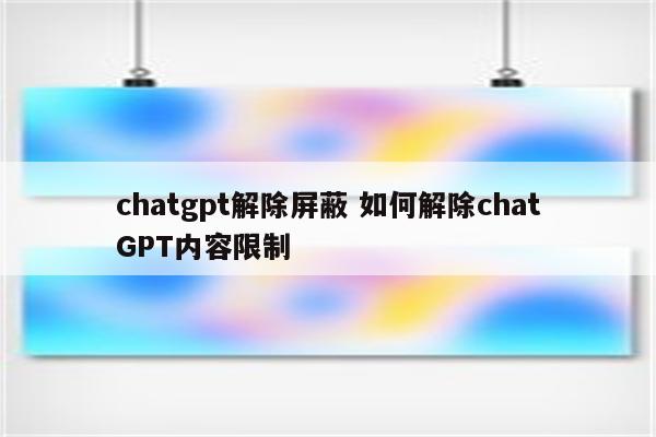 chatgpt解除屏蔽 如何解除chatGPT内容限制