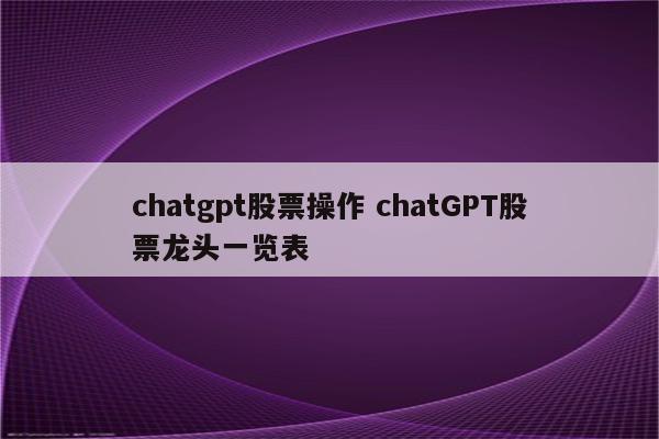 chatgpt股票操作 chatGPT股票龙头一览表