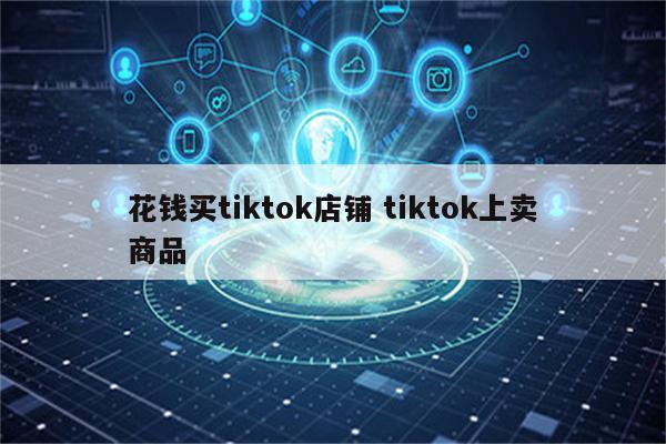 花钱买tiktok店铺 tiktok上卖商品