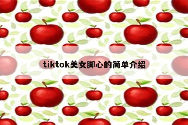 tiktok美女脚心的简单介绍