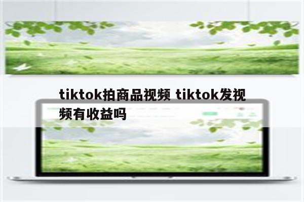 tiktok拍商品视频 tiktok发视频有收益吗