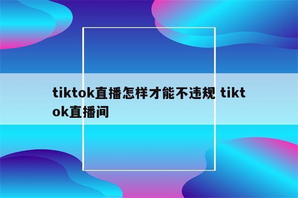 tiktok直播怎样才能不违规 tiktok直播间