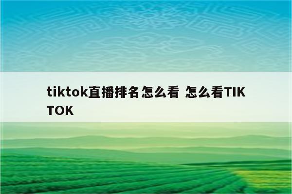 tiktok直播排名怎么看 怎么看TIKTOK