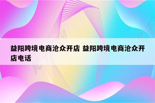 益阳跨境电商沧众开店 益阳跨境电商沧众开店电话
