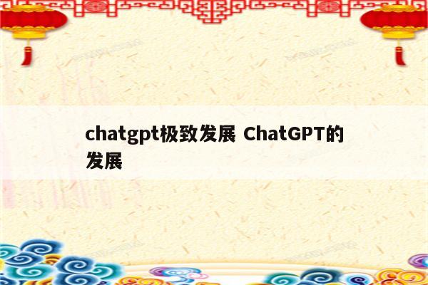 chatgpt极致发展 ChatGPT的发展