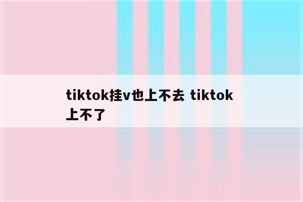 tiktok挂v也上不去 tiktok 上不了
