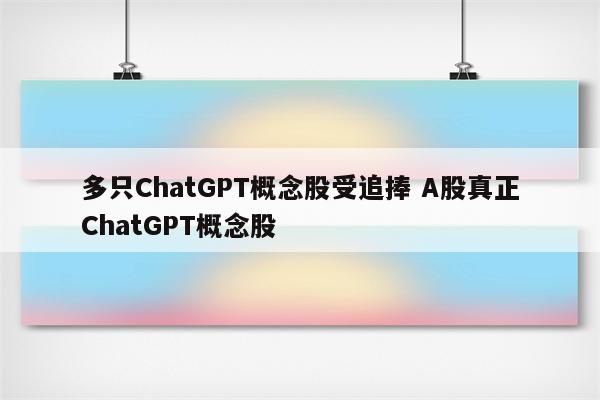 多只ChatGPT概念股受追捧 A股真正ChatGPT概念股