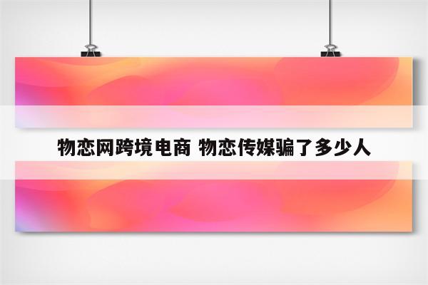 物恋网跨境电商 物恋传媒骗了多少人