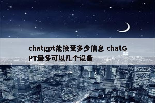 chatgpt能接受多少信息 chatGPT最多可以几个设备