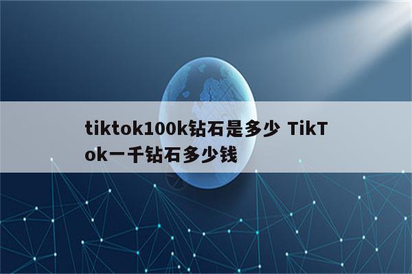 tiktok100k钻石是多少 TikTok一千钻石多少钱