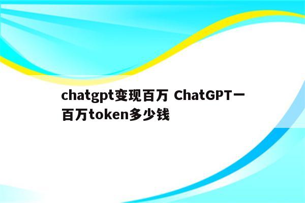 chatgpt变现百万 ChatGPT一百万token多少钱