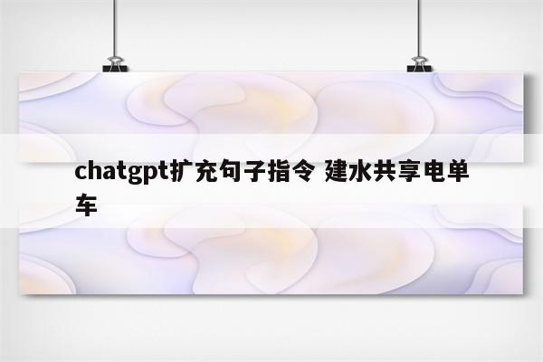 chatgpt扩充句子指令 建水共享电单车
