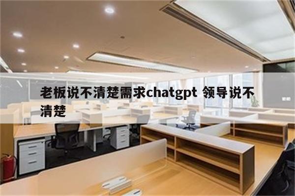 老板说不清楚需求chatgpt 领导说不清楚