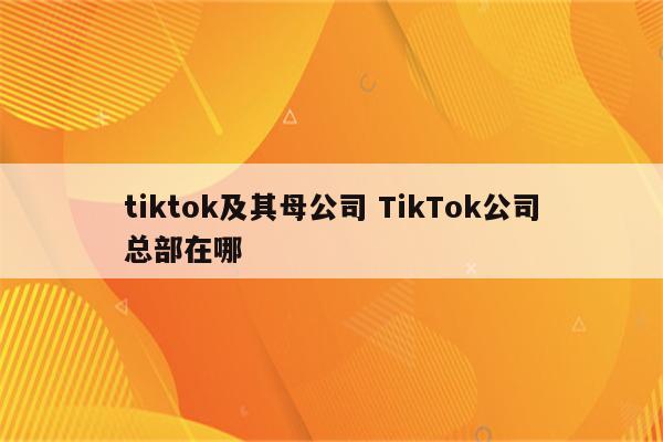 tiktok及其母公司 TikTok公司总部在哪