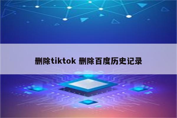 删除tiktok 删除百度历史记录