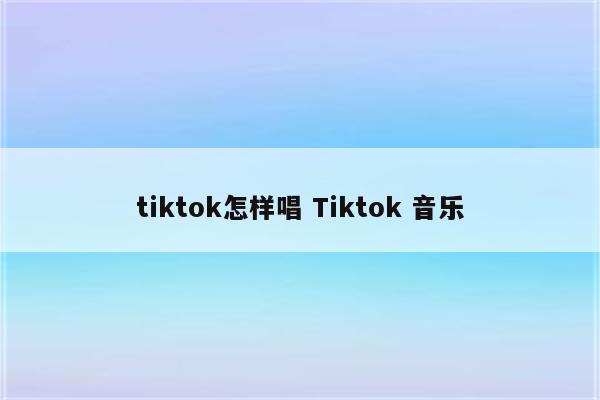 tiktok怎样唱 Tiktok 音乐