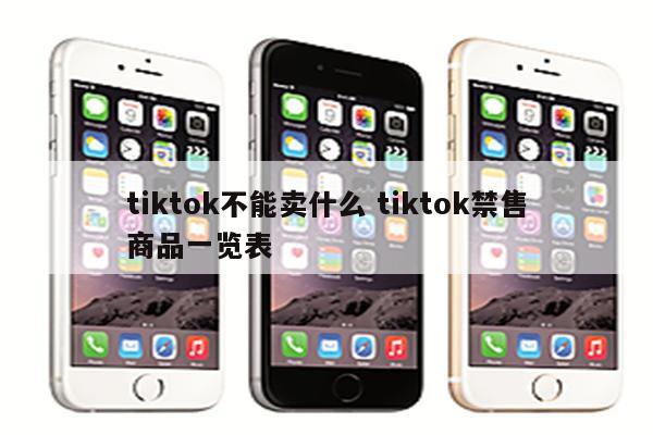 tiktok不能卖什么 tiktok禁售商品一览表