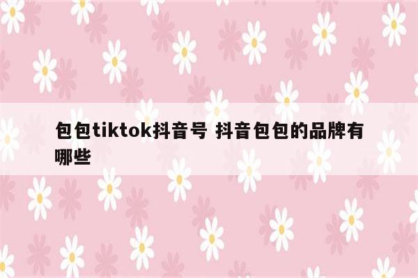 包包tiktok抖音号 抖音包包的品牌有哪些