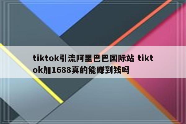 tiktok引流阿里巴巴国际站 tiktok加1688真的能赚到钱吗