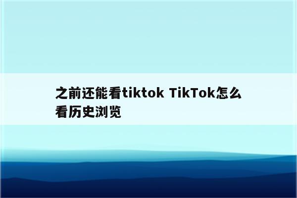 之前还能看tiktok TikTok怎么看历史浏览