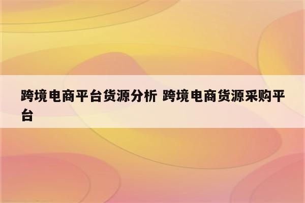 跨境电商平台货源分析 跨境电商货源采购平台