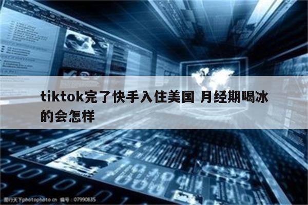 tiktok完了快手入住美国 月经期喝冰的会怎样