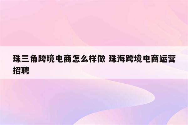 珠三角跨境电商怎么样做 珠海跨境电商运营招聘