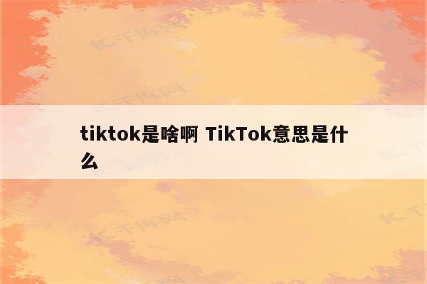tiktok是啥啊 TikTok意思是什么