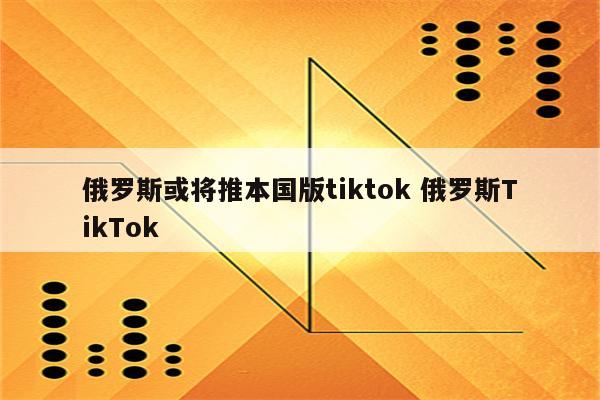 俄罗斯或将推本国版tiktok 俄罗斯TikTok