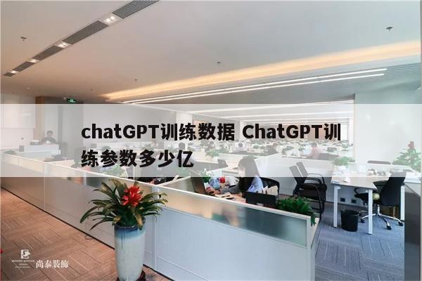 chatGPT训练数据 ChatGPT训练参数多少亿