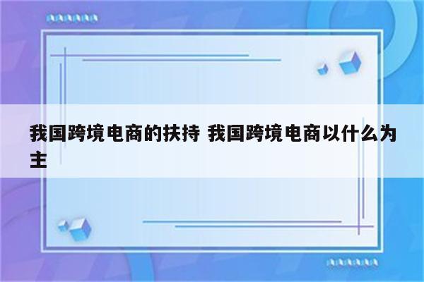 我国跨境电商的扶持 我国跨境电商以什么为主
