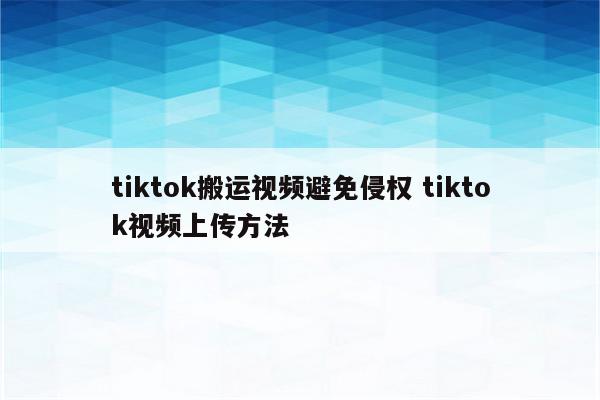 tiktok搬运视频避免侵权 tiktok视频上传方法