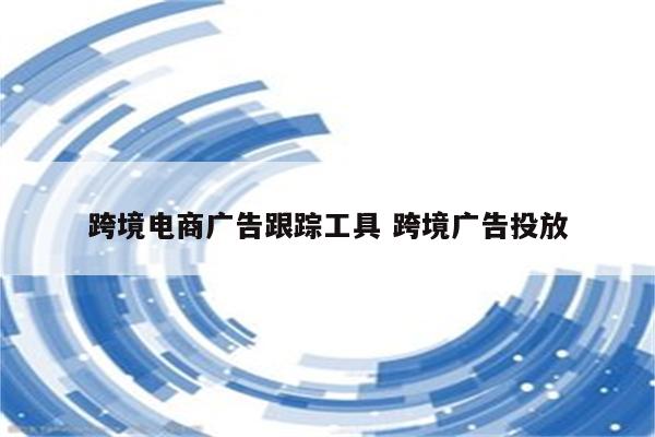 跨境电商广告跟踪工具 跨境广告投放