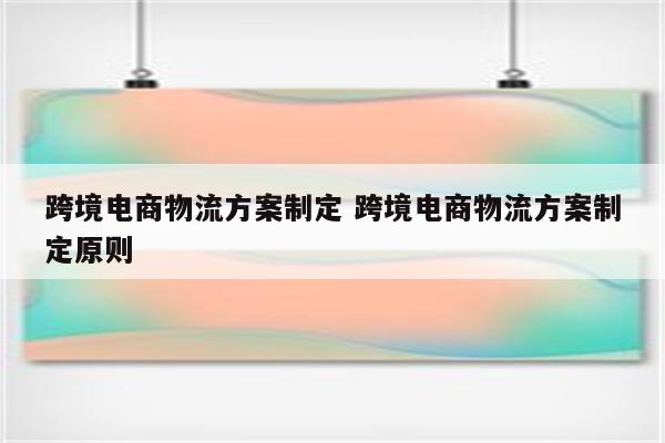 跨境电商物流方案制定 跨境电商物流方案制定原则