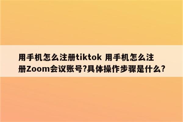 用手机怎么注册tiktok 用手机怎么注册Zoom会议账号?具体操作步骤是什么?
