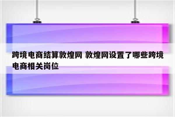 跨境电商结算敦煌网 敦煌网设置了哪些跨境电商相关岗位