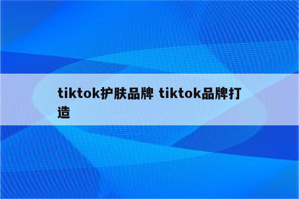 tiktok护肤品牌 tiktok品牌打造