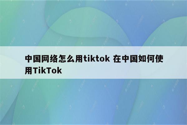 中国网络怎么用tiktok 在中国如何使用TikTok