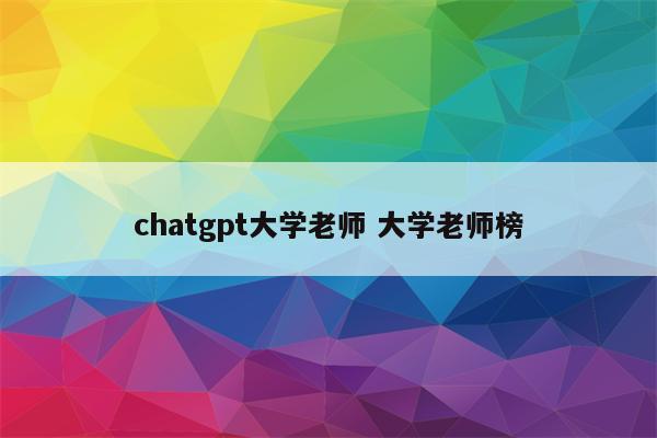 chatgpt大学老师 大学老师榜