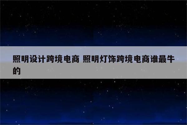 照明设计跨境电商 照明灯饰跨境电商谁最牛的