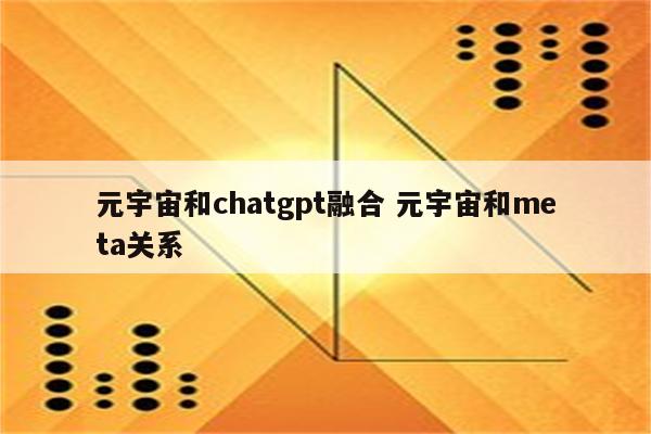 元宇宙和chatgpt融合 元宇宙和meta关系