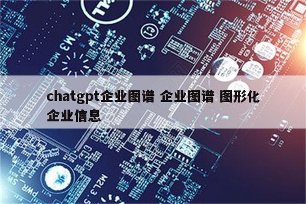 chatgpt企业图谱 企业图谱 图形化企业信息