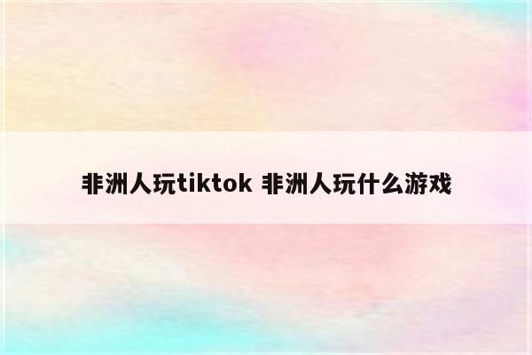 非洲人玩tiktok 非洲人玩什么游戏