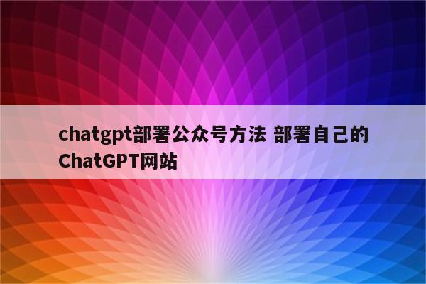 chatgpt部署公众号方法 部署自己的ChatGPT网站