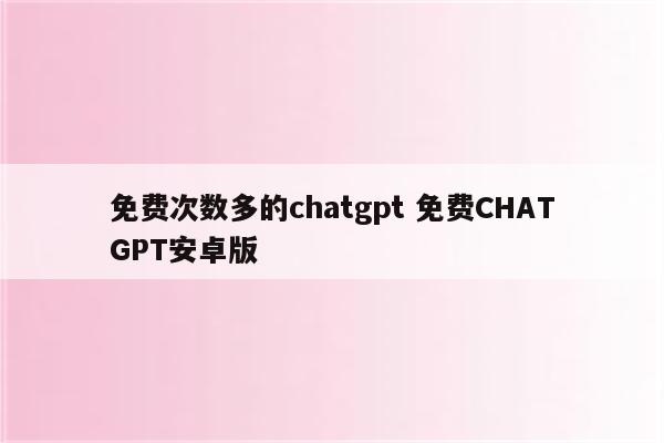 免费次数多的chatgpt 免费CHATGPT安卓版